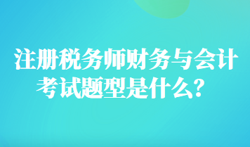 注册税务师财务与会计考试题型是什么？