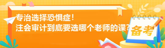 专治选择恐惧症！注会审计到底要选哪个老师的课？