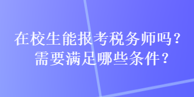 在校生能报考税务师吗?需要满足哪些条件? 在校生能报考税务师吗?需要满足哪些条件?