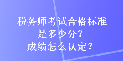 税务师考试合格标准是多少分?成绩怎么认定? 税务师考试合格标准是多少分?成绩怎么认定?