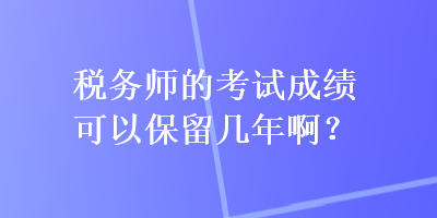 税务师的考试成绩可以保留几年啊? 税务师的考试成绩可以保留几年啊?