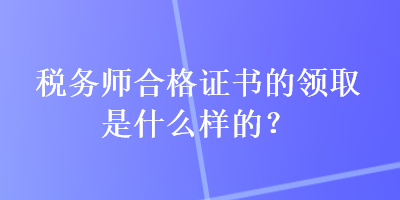 税务师合格证书的领取是什么样的? 税务师合格证书的领取是什么样的?