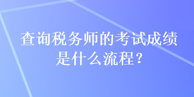 查询税务师的考试成绩是什么流程? 查询税务师的考试成绩是什么流程?