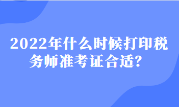 2022年什么时候打印税务师准考证合适? 2022年什么时候打印税务师准考证合适?