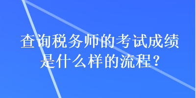 查询税务师的考试成绩是什么样的流程? 查询税务师的考试成绩是什么样的流程?