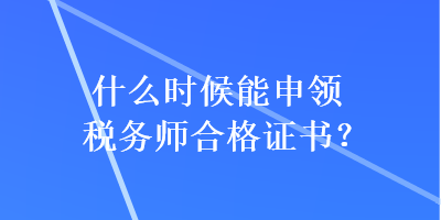 什么时候能申领税务师合格证书? 什么时候能申领税务师合格证书?