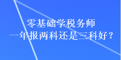 零基础学税务师一年报两科还是三科好? 零基础学税务师一年报两科还是三科好?