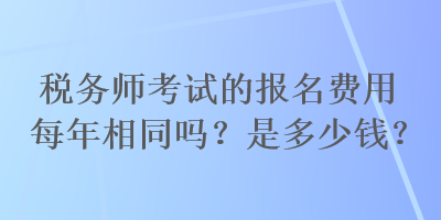 税务师考试的报名费用每年相同吗?是多少钱? 税务师考试的报名费用每年相同吗?是多少钱?