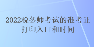 2022税务师考试的准考证打印入口和时间 2022税务师考试的准考证打印入口和时间