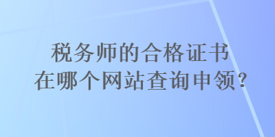 税务师的合格证书在哪个网站查询申领? 税务师的合格证书在哪个网站查询申领?