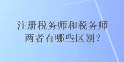 注册税务师和税务师两者有哪些区别？