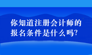 你知道注册会计师的报名条件是什么吗？