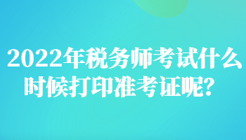 2022年税务师考试什么时候打印准考证呢? 2022年税务师考试什么时候打印准考证呢?