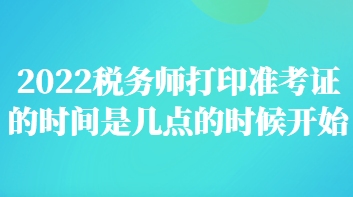 税务师打印准考证的时间是几点的时候开始 税务师打印准考证的时间是几点的时候开始