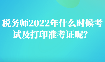 税务师2022年什么时候考试及打印准考证呢 税务师2022年什么时候考试及打印准考证呢