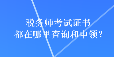 税务师考试证书都在哪里查询和申领? 税务师考试证书都在哪里查询和申领?