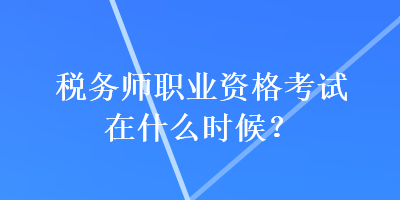 税务师职业资格考试在什么时候？