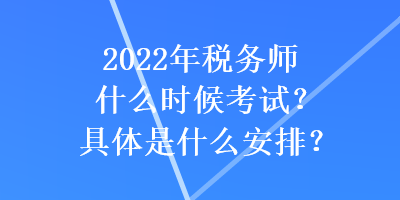 2022年税务师什么时候考试?具体是什么安排? 2022年税务师什么时候考试?具体是什么安排?