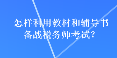 怎样利用教材和辅导书备战税务师考试？
