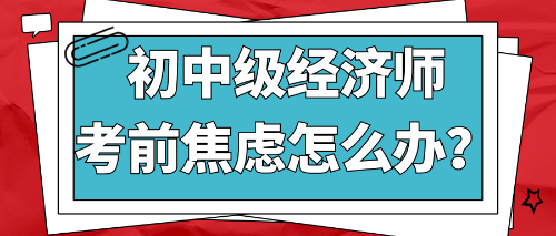 2022初中级经济师考前焦虑怎么办? 2022初中级经济师考前焦虑怎么办?