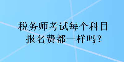 税务师考试每个科目报名费都一样吗？