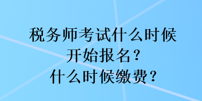 税务师考试什么时候开始报名?什么时候缴费? 税务师考试什么时候开始报名?什么时候缴费?
