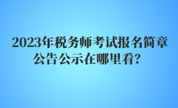 2023年税务师考试报名简章公告公示在哪里看? 2023年税务师考试报名简章公告公示在哪里看?