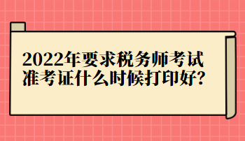 2022年要求税务师考试准考证什么时候打印好? 2022年要求税务师考试准考证什么时候打印好?