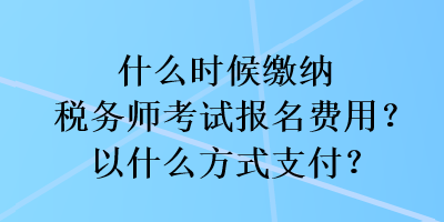 什么时候缴纳税务师考试报名费用?以什么方式支付? 什么时候缴纳税务师考试报名费用?以什么方式支付?