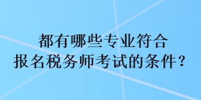 都有哪些专业符合报名税务师考试的条件? 都有哪些专业符合报名税务师考试的条件?