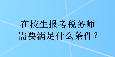 在校生报考税务师需要满足什么条件? 在校生报考税务师需要满足什么条件?