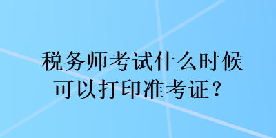 税务师考试什么时候可以打印准考证? 税务师考试什么时候可以打印准考证?