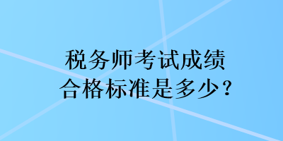 税务师考试成绩合格标准是多少? 税务师考试成绩合格标准是多少?