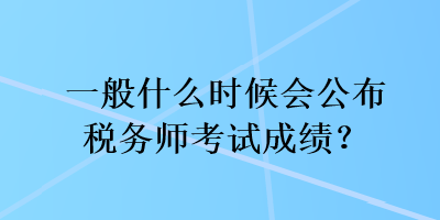 一般什么时候会公布税务师考试成绩？