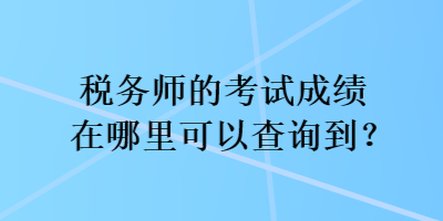 税务师的考试成绩在哪里可以查询到? 税务师的考试成绩在哪里可以查询到?