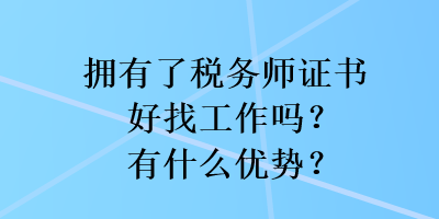 拥有了税务师证书好找工作吗?有什么优势? 拥有了税务师证书好找工作吗?有什么优势?