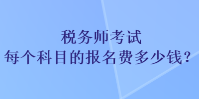 税务师考试每个科目的报名费多少钱？