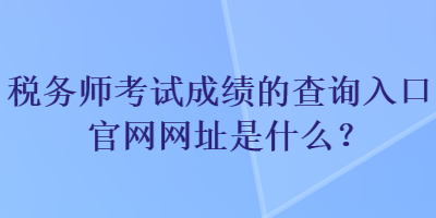 税务师考试成绩的查询入口官网网址是什么？