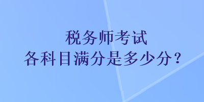 税务师考试各科目满分是多少分? 税务师考试各科目满分是多少分?