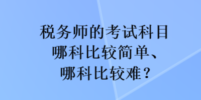 税务师的考试科目哪科比较简单、哪科比较难? 税务师的考试科目哪科比较简单、哪科比较难?