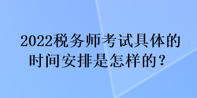 2022税务师考试具体的时间安排是怎样的? 2022税务师考试具体的时间安排是怎样的?
