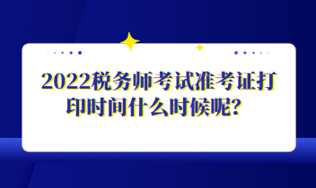 2022税务师考试准考证打印时间什么时候呢？