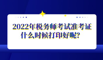 2022年税务师考试准考证什么时候打印好呢？