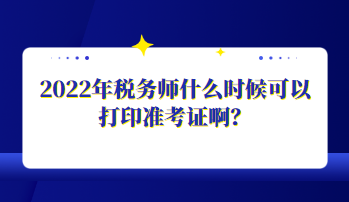 2022年税务师什么时候可以打印准考证啊? 2022年税务师什么时候可以打印准考证啊?