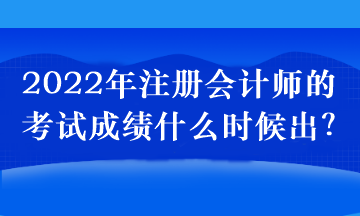 2022年注册会计师的考试成绩什么时候出？