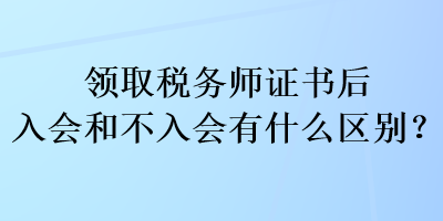 领取税务师证书后入会和不入会有什么区别？