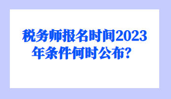 税务师报名时间2023年条件何时公布