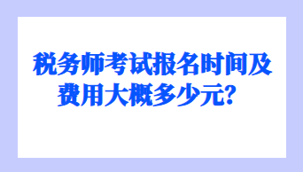 税务师考试报名时间及费用大概多少元？