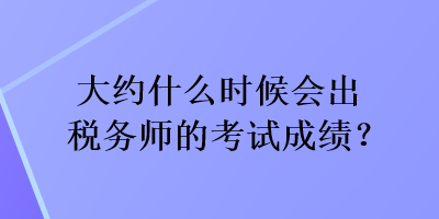 大约什么时候会出税务师的考试成绩？