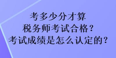 考多少分才算税务师考试合格？考试成绩是怎么认定的？